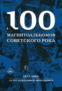 Кушнир А.И.. 100 магнитоальбомов советского рока. Избранные страницы истории отечественного рока. 1977-1991: 15 лет подпольной звукозаписи