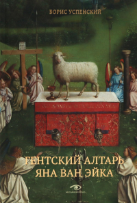Гентский алтарь Яна ван Эйка: Композиция произведения. Божественная и человеческая перспектива. 3-е изд., испр. и доп. Успенский Б.А.