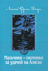 Мальчики - охотники за удачей на Аляске. Баум Л.Ф.