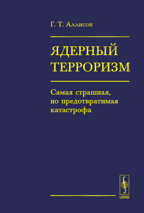 ЯДЕРНЫЙ ТЕРРОРИЗМ. Самая страшная, но предотвратимая катастрофа. Аллисон Г.