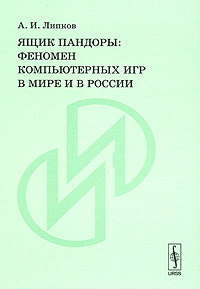 Ящик Пандоры: Феномен компьютерных игр в мире и в России. Липков А.И.