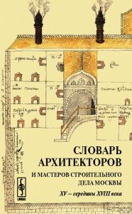 Словарь архитекторов и мастеров строительного дела Москвы XV -- середины XVIII века. Бондаренко И.А. (Ред.)