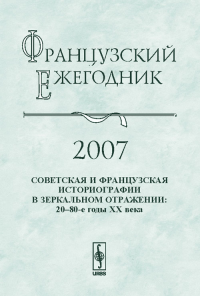 Французский ежегодник 2007: Советская и французская историографии в зеркальном отражении: 20--80-е годы XX века. Чудинов А.В. (Ред.)