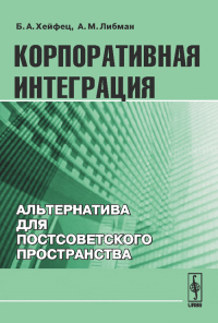 Корпоративная интеграция: Альтернатива для постсоветского пространства. Хейфец Б.А., Либман А.М.