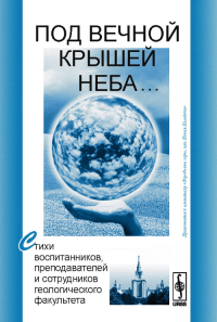 Под вечной крышей неба…: Стихи воспитанников, преподавателей и сотрудников геологического факультета. Приложение к альманаху "Воробьевы горы, или Новая Каллiопа". Полетаев А.И. (Ред.)