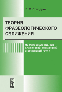 Теория фразеологического сближения: На материале языков славянской, германской и романской групп. Солодухо Э.М.