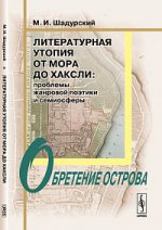 ЛИТЕРАТУРНАЯ УТОПИЯ ОТ Мора ДО Хаксли: Проблемы жанровой поэтики и семиосферы. ОБРЕТЕНИЕ ОСТРОВА. Шадурский М.И. Изд.2