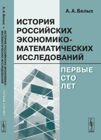 История российских экономико-математических исследований: Первые сто лет. Белых А.А. Изд.3