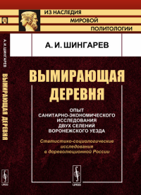 ВЫМИРАЮЩАЯ ДЕРЕВНЯ: Опыт санитарно-экономического исследования двух селений Воронежского уезда. Статистико-социологические исследования в дореволюционной России. Шингарев А.И.