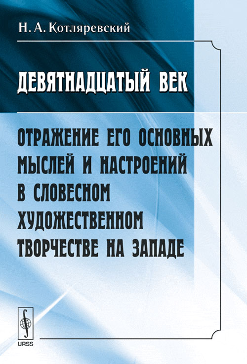 ДЕВЯТНАДЦАТЫЙ ВЕК: Отражение его основных мыслей и настроений в словесном художественном творчестве на западе. Котляревский Н.А. Изд.стереотип.