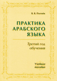 Практика арабского языка: Третий год обучения. (С АУДИОПРИЛОЖЕНИЕМ в виде кассеты). Плетнев В.В. Изд.стереотип. С АУДИОПРИЛОЖЕНИЕМ