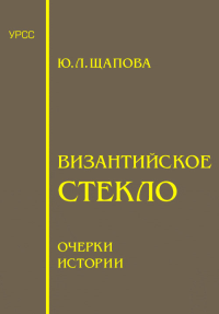 Византийское стекло: Очерки истории. Щапова Ю.Л.