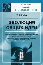 Эволюция общих идей. Низшие, средние и высшие формы абстракции. Эволюция главных понятий (понятия о числе, пространстве, времени, причине, законе, виде). Пер. с фр.. Рибо Т.А.