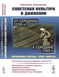 Советская культура в движении: от середины 1930-х к середине 1980-х: Визуальные образы, герои, сюжеты. Сальникова Е.В. Изд.стереотип.