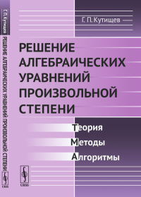 Решение алгебраических уравнений произвольной степени: Теория, методы, алгоритмы. Кутищев Г.П.