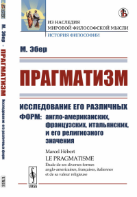 Прагматизм: Исследование его различных форм: англо-американских, французских, итальянских, и его религиозного значения. Пер. с фр.. Эбер М. Изд.стереотип.