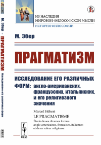 Прагматизм: Исследование его различных форм: англо-американских, французских, итальянских, и его религиозного значения. Пер. с фр.. Эбер М.