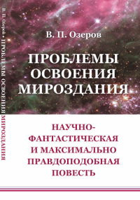 Проблемы освоения мироздания: Научно-фантастическая и максимально правдоподобная повесть. Озеров В.П.