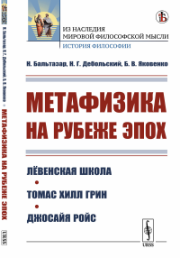 Метафизика на рубеже эпох: Лёвенская школа. Томас Хилл Грин. Джосайя Ройс. Бальтазар Н., Дебольский Н.Г., Яковенко Б.В. Изд.стереотип.