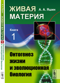 Живая материя. Книга 1: Онтогенез жизни и эволюционная биология. Яшин А.А.