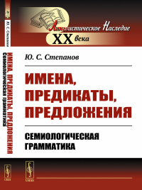 Имена, предикаты, предложения: Семиологическая грамматика. Степанов Ю.С. Изд.стереотип.