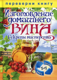 Кашин С.П.. Переверни книгу. Изготовление домашнего вина. Секреты мастерства. Изготовление самогона. Секреты живой воды