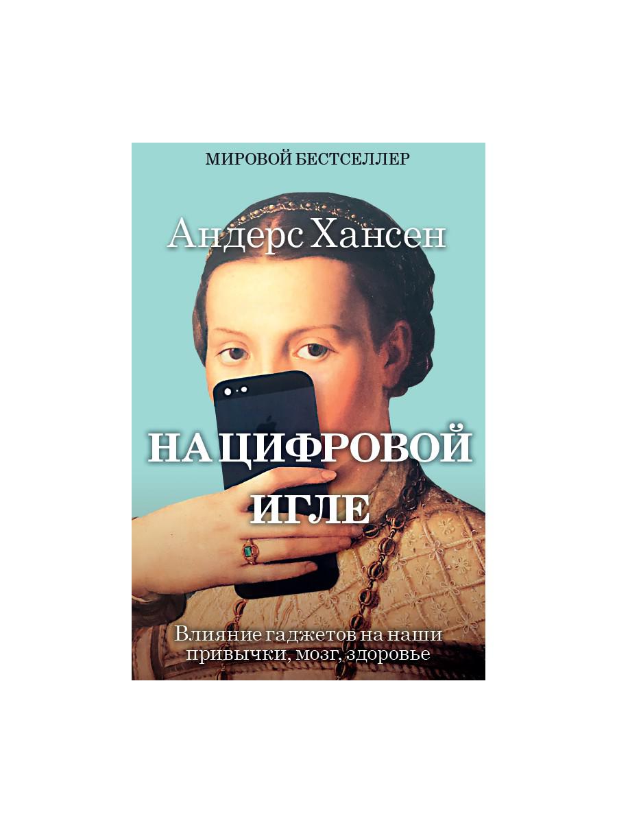 На цифровой игле. Влияние гаджетов на наши привычки, мозг, здоровье. Хансен А.