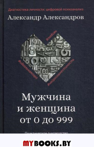 Мужчина и женщина от 0 до 999. Практическое руководство по трансформации отношений. Александров А.Ф.