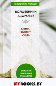 Волшебники здоровья. Глина, шунгит, соль. Уникальное практическое руководство.