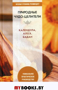 Природные чудо-целители. Календула, алоэ, бадан. Уникальное практическое руководство.