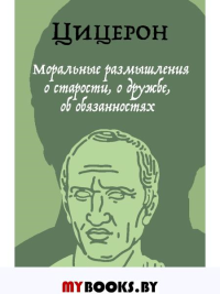 Моральные размышления о старости, о дружбе, об обязанностях. Цицерон М.Т.