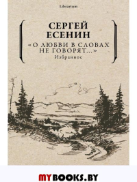 О любви в словах не говорят... Избранное. Есенин С.А.