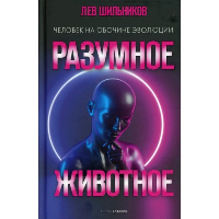 Разумное животное. Человек на обочине эволюции. Шильников Л.В.