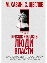 Кризис и Власть. Т. 2: Люди Власти. Диалоги о великих сюзеренах и властных группировках. Хазин М.Л., Щеглов С.И.