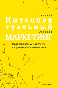 Огарков А.И.. Интеллектуальный маркетинг. Гайд по цифровому маркетингу в эру искусственного интеллекта