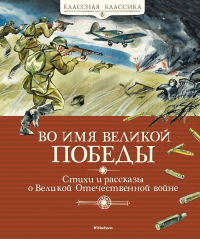 Во имя Великой Победы. Стихи и рассказы о Великой Отечественной войне (нов.обл.). Алексеев С., Баруздин С., Берестов В.,...