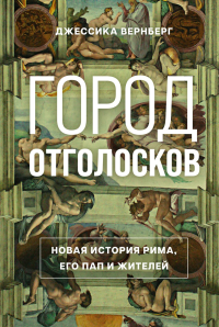 Город отголосков. Новая история Рима, его пап и жителей. Вернберг Дж.