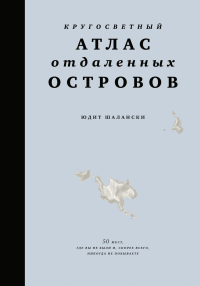 Кругосветный атлас отдаленных островов: 50 мест, где вы не были и, скорее всего, никогда не побываете. Шалански Ю.