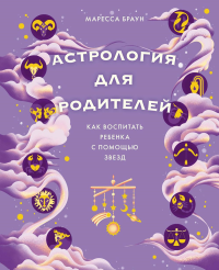 Астрология для родителей. Как воспитать ребенка с помощью звезд. Браун М.