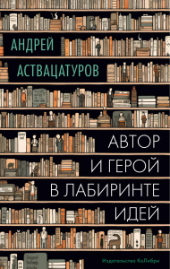 Автор и герой в лабиринте идей. Аствацатуров А.