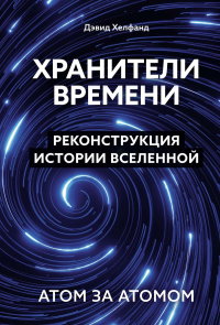 Хранители времени. Реконструкция истории Вселенной атом за атомом. Хелфанд Д.