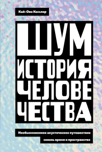 Шум. История человечества. Необыкновенное акустическое путешествие сквозь время и пространство. Кесслер К.-О.