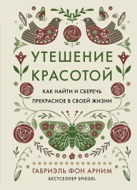 Утешение красотой. Как найти и сберечь прекрасное в своей жизни. Арним фон Г.