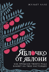 Яблочко от яблони: Как прошлое твоего рода влияет на твое настоящее. Алле Ж.