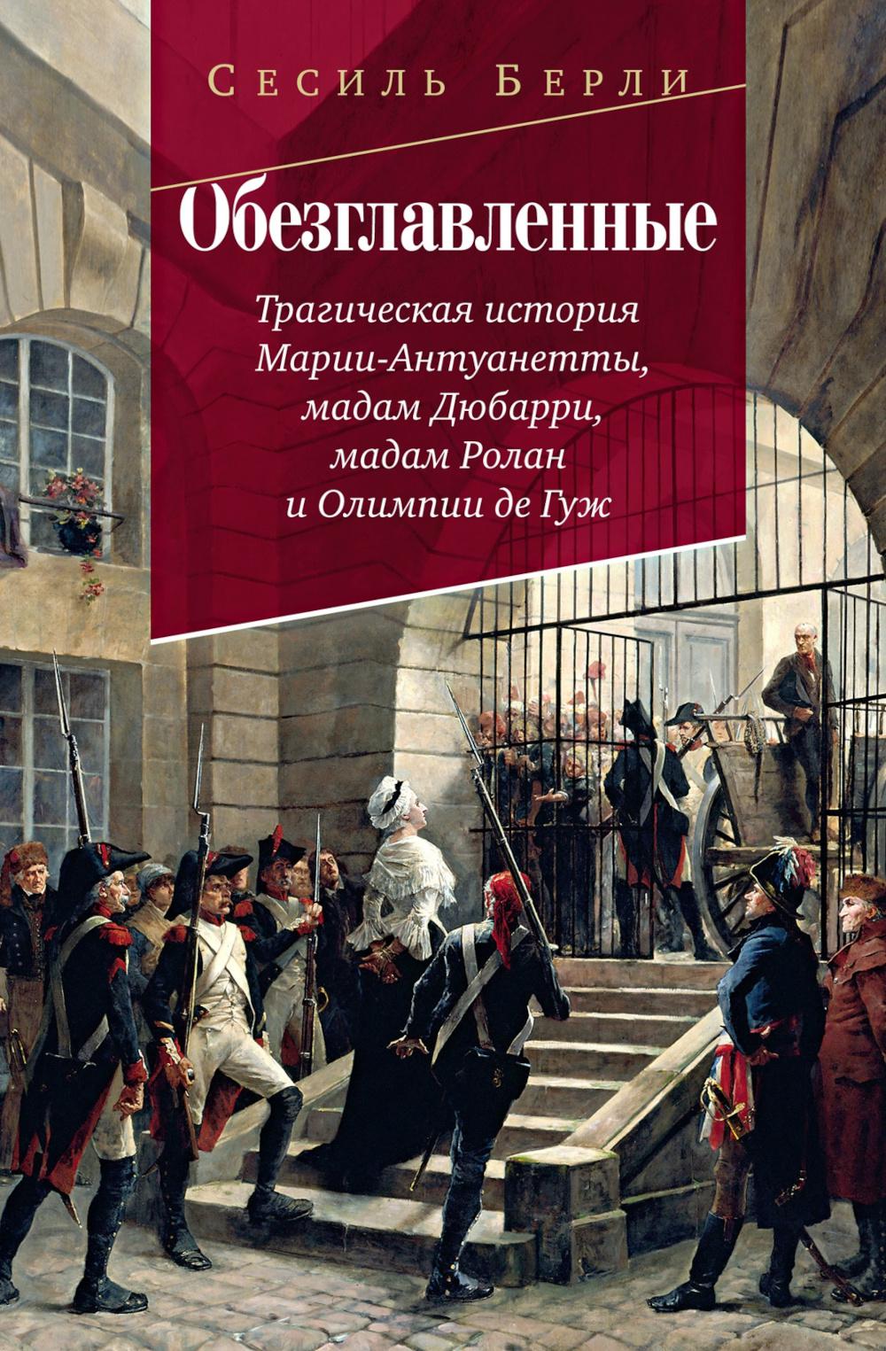 Обезглавленные: Трагическая история Марии-Антуанетты, мадам Дюбарри, мадам Ролан и Олимпии де Гуж. Берли С.