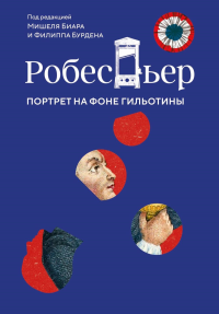 Робеспьер: Портрет на фоне гильотины. Бурден Ф., Биар М.