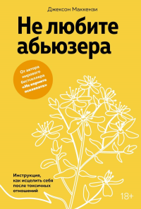 Не любите абьюзера: Инструкция, как исцелить себя после токсичных отношений. Маккензи Дж.