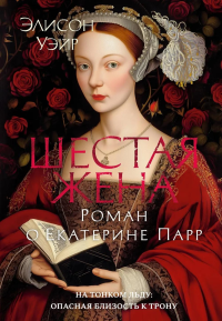 Шестая жена. Роман о Екатерине Парр. Уэйр Э.