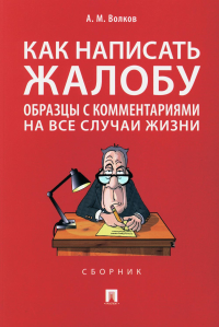 Как написать жалобу: образцы с комментариями на все случаи жизни. Волков А.