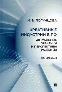 Креативные индустрии в РФ. Актуальные практики и перспективы развития. Монография. Логунцова И.